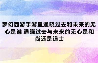 梦幻西游手游里通晓过去和未来的无心是谁 通晓过去与未来的无心是和尚还是道士